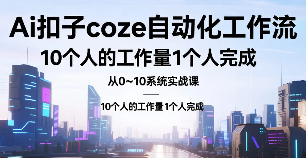 【教程】Ai扣子coze自动化工作流，从0~10系统实战课，10个人的工作量1个人完成 mp4  [38.5G]